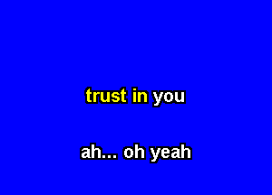 trust in you

ah... oh yeah
