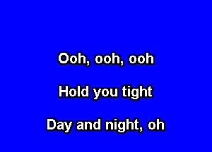 Ooh, ooh, ooh

Hold you tight

Day and night, oh