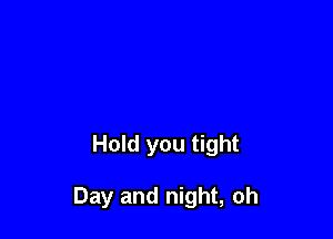 Hold you tight

Day and night, oh