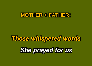 MOTHER 4' FATHERZ

Those whispered words

She prayed for us