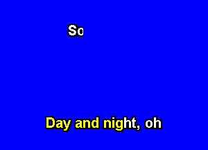 Day and night, oh