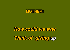 MOTHERz

How could we ever

Think of giving up