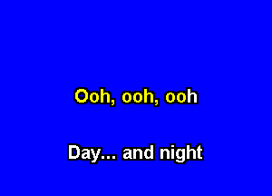 Ooh, ooh, ooh

Day... and night