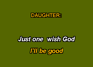 DAUGHTERt

Just one wish God
I'll be good