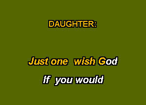 DAUGHTERt

Just one wish God

If you would