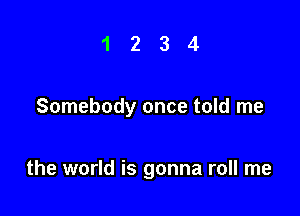 1234

Somebody once told me

the world is gonna roll me