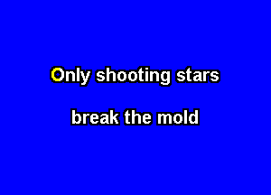 Only shooting stars

break the mold