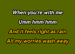 When you're with me
Umm hmm hmm

And it feels right as rain

AM my worries wash away