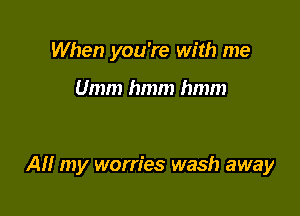 When you're with me

Umm hmm hmm

AM my worries wash away