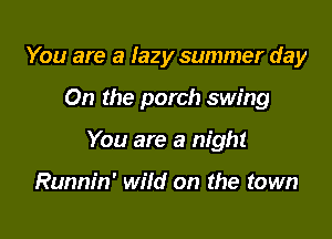 You are a lazy summer day

On the porch swing

You are a night

Runnin' wild on the town