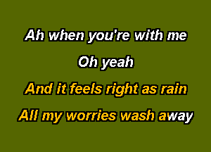 Ah when you're with me
Oh yeah

And it feels right as rain

AM my worries wash away