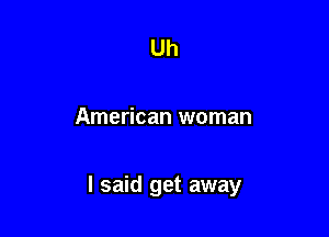 Uh

American woman

I said get away