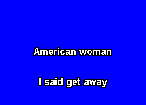 American woman

I said get away