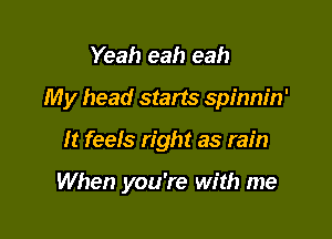 Yeah eah eah

My head starts spinnin'

It feels right as rain

When you're with me