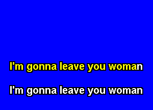 I'm gonna leave you woman

I'm gonna leave you woman