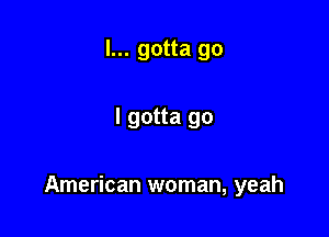 I... gotta go

I gotta go

American woman, yeah