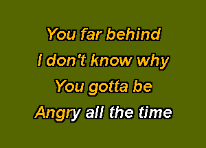 You far behind
I don't know why
You gotta be

Angty all the time