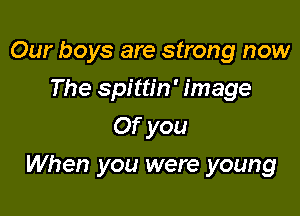 Our boys are strong now
The spittin' image
Of you

When you were young