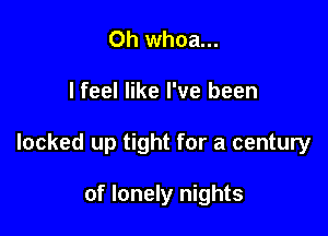 Oh whoa...

lfeel like I've been

locked up tight for a century

of lonely nights