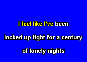 lfeel like I've been

locked up tight for a century

of lonely nights