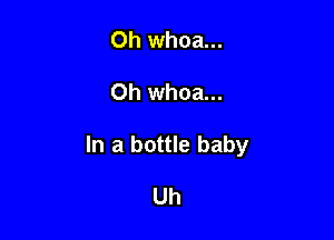 Oh whoa...

Oh whoa...

In a bottle baby

Uh