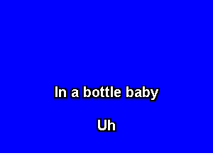 In a bottle baby

Uh