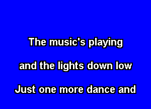 The music's playing

and the lights down low

Just one more dance and