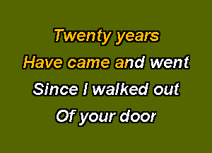 Twenty years

Have came and went
Since I walked out
Of your door