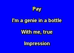 Pay
I'm a genie in a bottle

With me, true

Impression