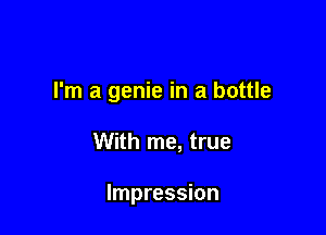 I'm a genie in a bottle

With me, true

Impression
