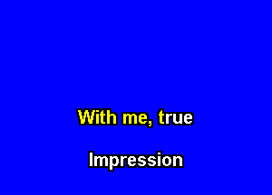With me, true

Impression