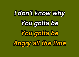 I don't know why

You gotta be
You gotta be
Angry all the time