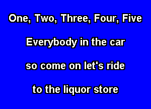 One, Two, Three, Four, Five
Everybody in the car

so come on let's ride

to the liquor store