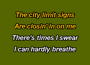 The city limit signs

Are cfosin' in on me
There's times Iswear

I can hardfy breathe