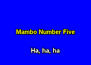 Mambo Number Five

Ha, ha, ha