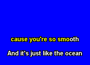 cause you're so smooth

And it's just like the ocean