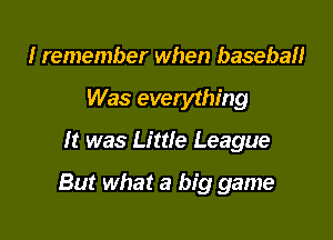 I remember when baseball
Was everything

It was Little League

But what a big game