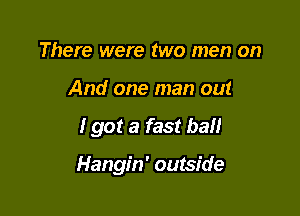 There were two men on
And one man out

I got a fast ball

Hangin' outside