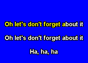 Oh let's don't forget about it

Oh let's don't forget about it

Ha, ha, ha