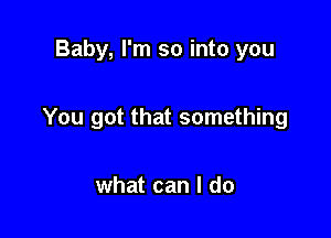 Baby, I'm so into you

You got that something

what can I do