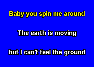 Baby you spin me around

The earth is moving

but I can't feel the ground