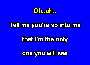 Oh..oh..

Tell me you're so into me

that I'm the only

one you will see