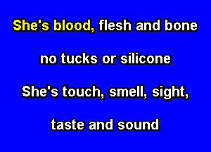 She's blood, flesh and bone

no tucks or silicone

She's touch, smell, sight,

taste and sound