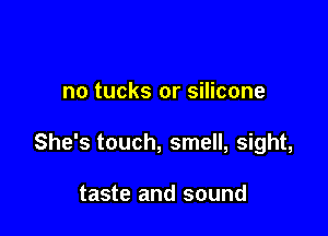 no tucks or silicone

She's touch, smell, sight,

taste and sound