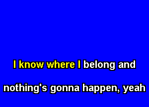 I know where I belong and

nothing's gonna happen, yeah