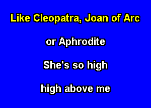 Like Cleopatra, Joan of Arc

or Aphrodite
She's so high

high above me