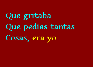 Que gritaba

Que pedi as tantas

Cosas, era yo