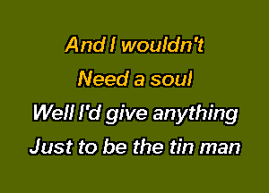 And! wouldn't

Need a soul

Well I'd give anything

Just to be the tin man