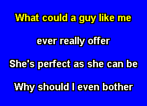 What could a guy like me

ever really offer

She's perfect as she can be

Why should I even bother