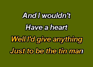 And! wouldn't

Have a heart

Well I'd give anything

Just to be the tin man